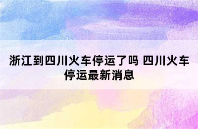 浙江到四川火车停运了吗 四川火车停运最新消息